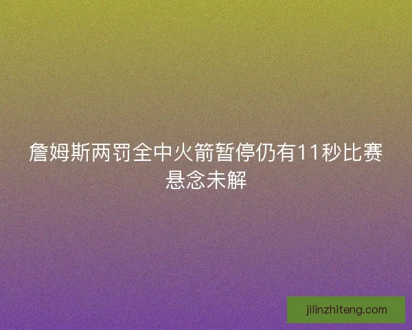 詹姆斯两罚全中火箭暂停仍有11秒比赛悬念未解