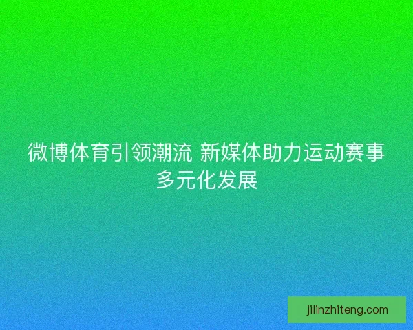 微博体育引领潮流 新媒体助力运动赛事多元化发展
