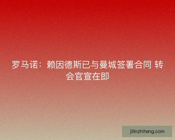 罗马诺:赖因德斯已与曼城签署合同 转会官宣在即 罗马诺:赖因德斯已与曼城签署合同 转会官宣在即