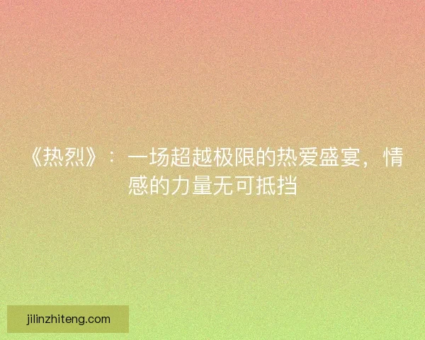《热烈》：一场超越极限的热爱盛宴，情感的力量无可抵挡