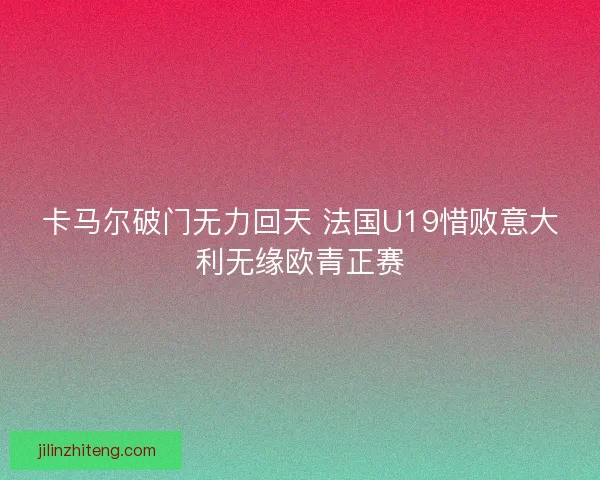 卡马尔破门无力回天 法国U19惜败意大利无缘欧青正赛