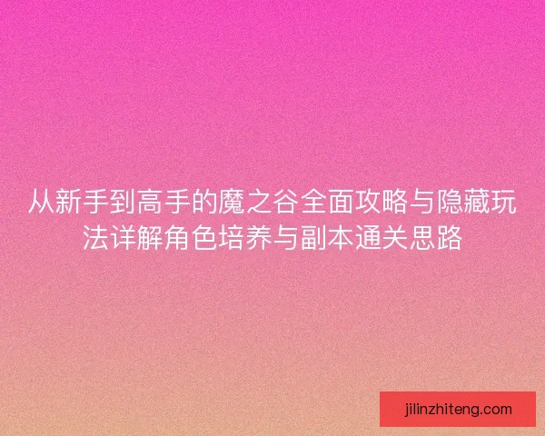 从新手到高手的魔之谷全面攻略与隐藏玩法详解角色培养与副本通关思路 从新手到高手的魔之谷全面攻略与隐藏玩法详解角色培养与副本通关思路