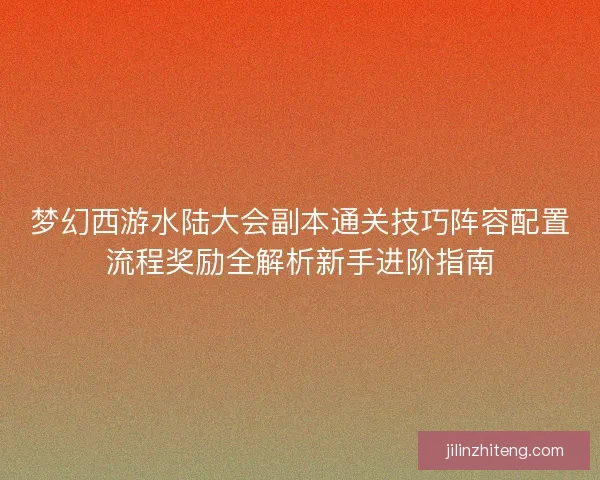 梦幻西游水陆大会副本通关技巧阵容配置流程奖励全解析新手进阶指南