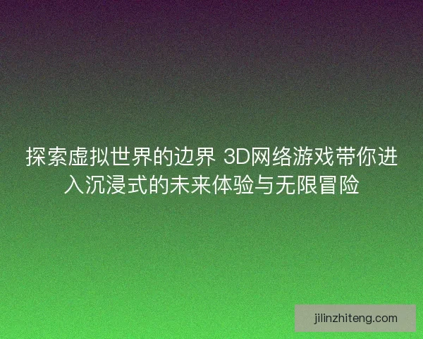 探索虚拟世界的边界 3D网络游戏带你进入沉浸式的未来体验与无限冒险