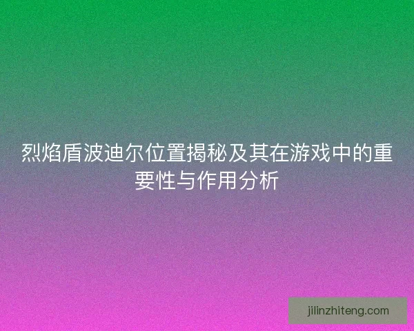 烈焰盾波迪尔位置揭秘及其在游戏中的重要性与作用分析