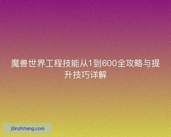魔兽世界工程技能从1到600全攻略与提升技巧详解