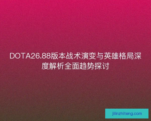DOTA26.88版本战术演变与英雄格局深度解析全面趋势探讨