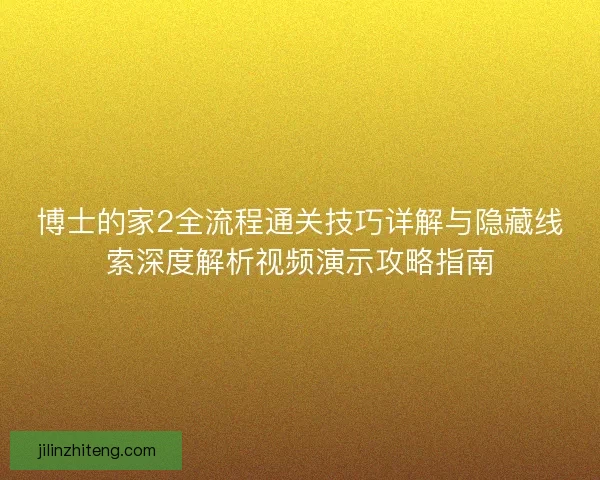 博士的家2全流程通关技巧详解与隐藏线索深度解析视频演示攻略指南