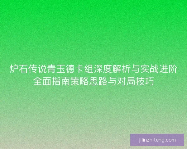 炉石传说青玉德卡组深度解析与实战进阶全面指南策略思路与对局技巧