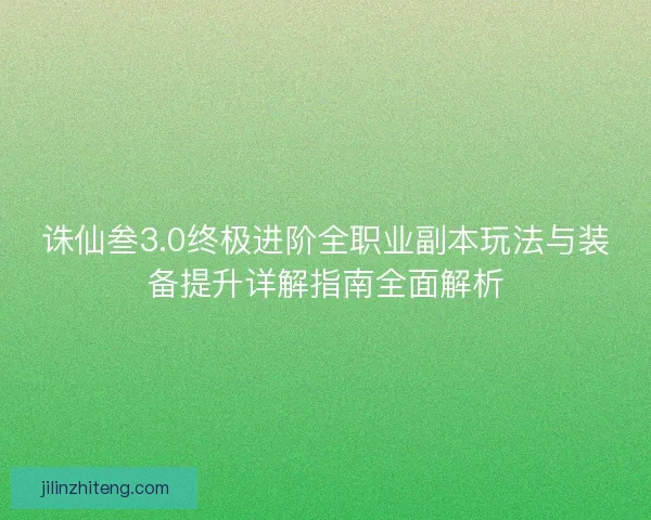 诛仙叁3.0终极进阶全职业副本玩法与装备提升详解指南全面解析