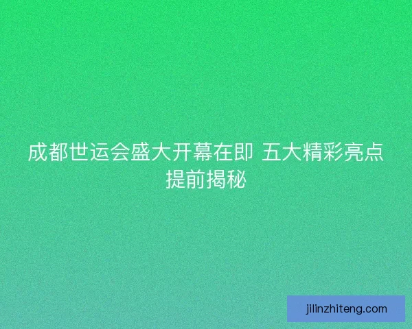 成都世运会盛大开幕在即 五大精彩亮点提前揭秘