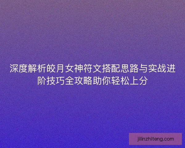深度解析皎月女神符文搭配思路与实战进阶技巧全攻略助你轻松上分