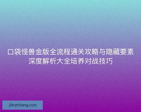口袋怪兽金版全流程通关攻略与隐藏要素深度解析大全培养对战技巧