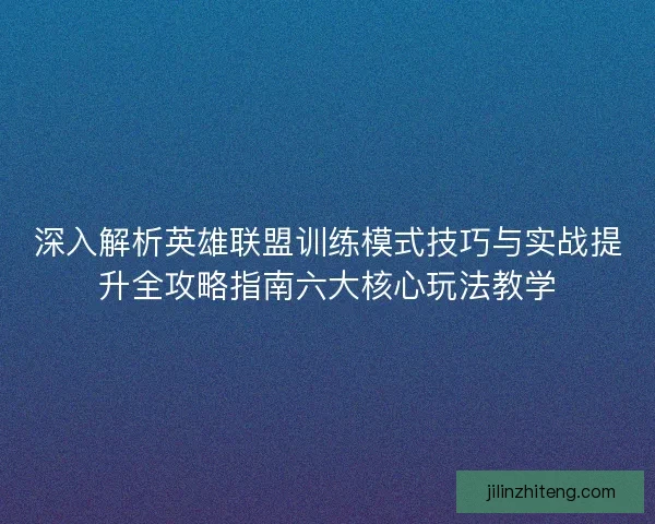 深入解析英雄联盟训练模式技巧与实战提升全攻略指南六大核心玩法教学