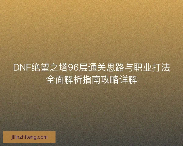 DNF绝望之塔96层通关思路与职业打法全面解析指南攻略详解