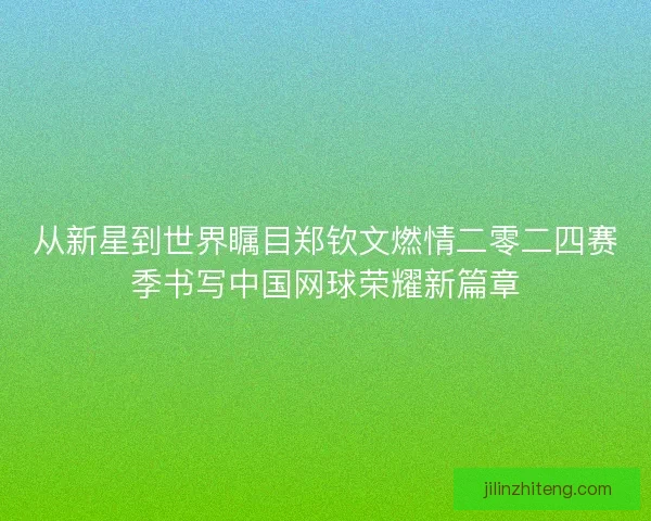 从新星到世界瞩目郑钦文燃情二零二四赛季书写中国网球荣耀新篇章