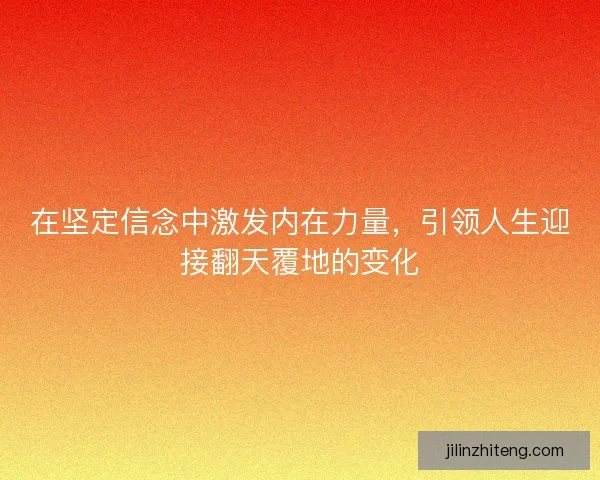 在坚定信念中激发内在力量,引领人生迎接翻天覆地的变化 在坚定信念中激发内在力量,引领人生迎接翻天覆地的变化
