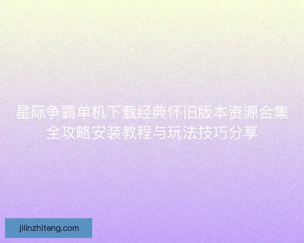 星际争霸单机下载经典怀旧版本资源合集全攻略安装教程与玩法技巧分享