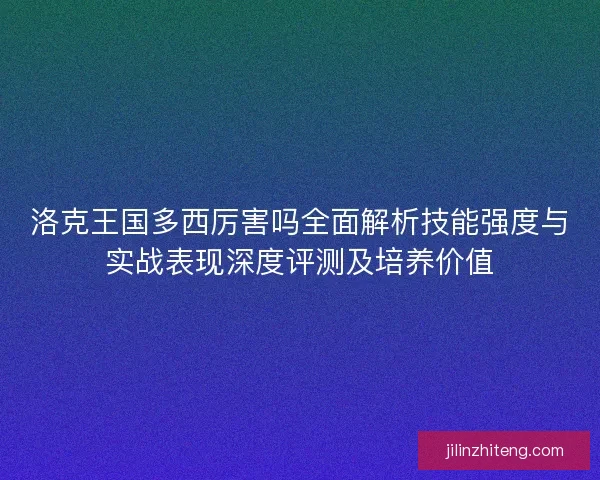 洛克王国多西厉害吗全面解析技能强度与实战表现深度评测及培养价值