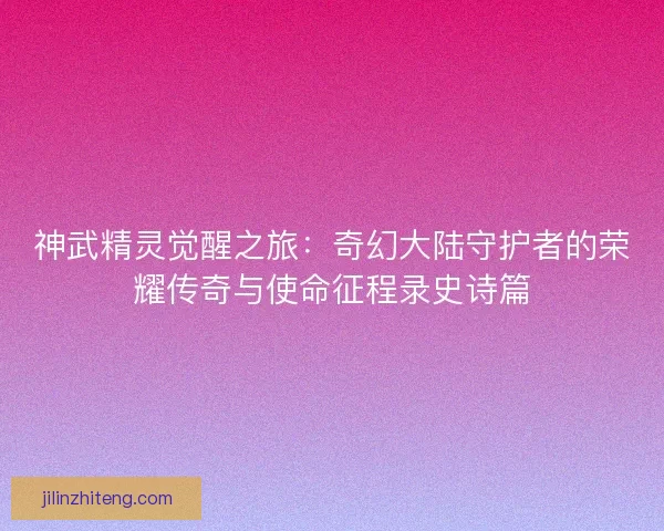 神武精灵觉醒之旅：奇幻大陆守护者的荣耀传奇与使命征程录史诗篇