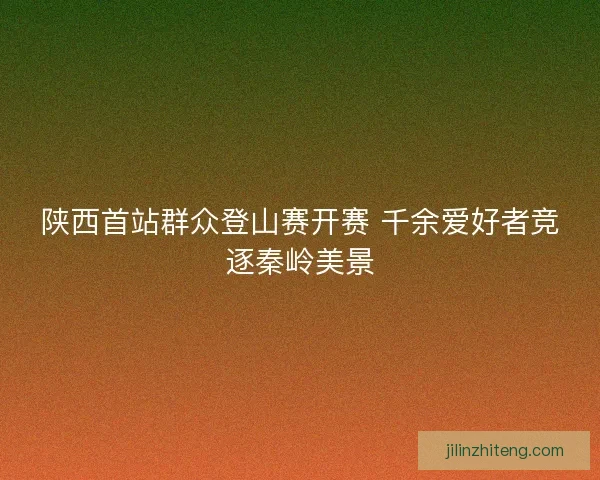 陕西首站群众登山赛开赛 千余爱好者竞逐秦岭美景