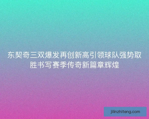 东契奇三双爆发再创新高引领球队强势取胜书写赛季传奇新篇章辉煌