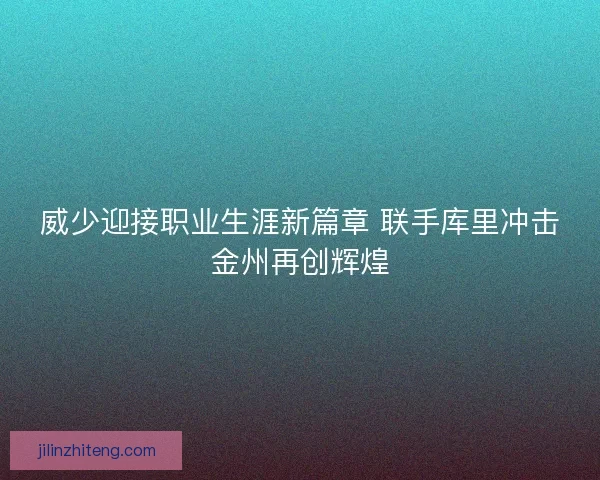 威少迎接职业生涯新篇章 联手库里冲击金州再创辉煌