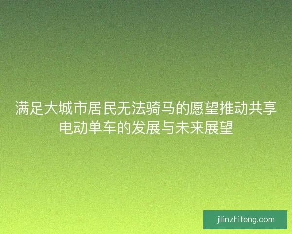 满足大城市居民无法骑马的愿望推动共享电动单车的发展与未来展望