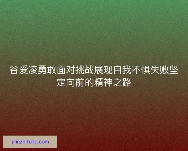 谷爱凌勇敢面对挑战展现自我不惧失败坚定向前的精神之路