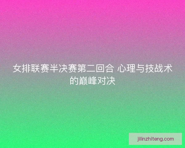 女排联赛半决赛第二回合 心理与技战术的巅峰对决