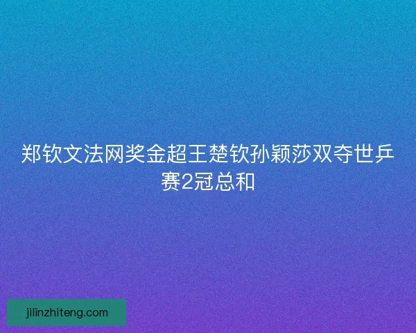 郑钦文法网奖金超王楚钦孙颖莎双夺世乒赛2冠总和