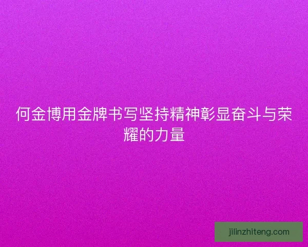 何金博用金牌书写坚持精神彰显奋斗与荣耀的力量