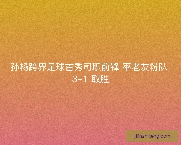 孙杨跨界足球首秀司职前锋 率老友粉队 3-1 取胜