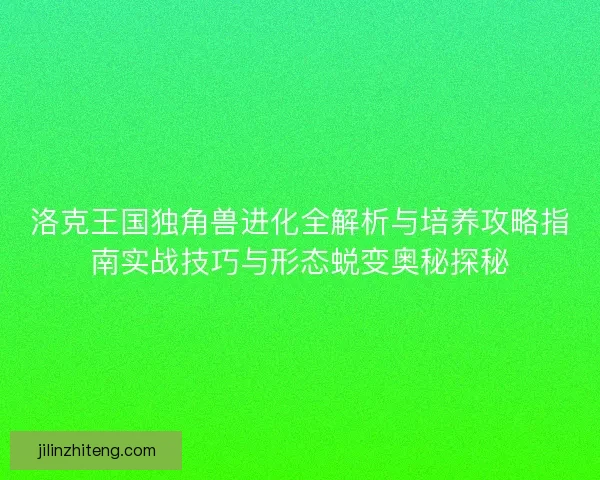 洛克王国独角兽进化全解析与培养攻略指南实战技巧与形态蜕变奥秘探秘 洛克王国独角兽进化全解析与培养攻略指南实战技巧与形态蜕变奥秘探秘