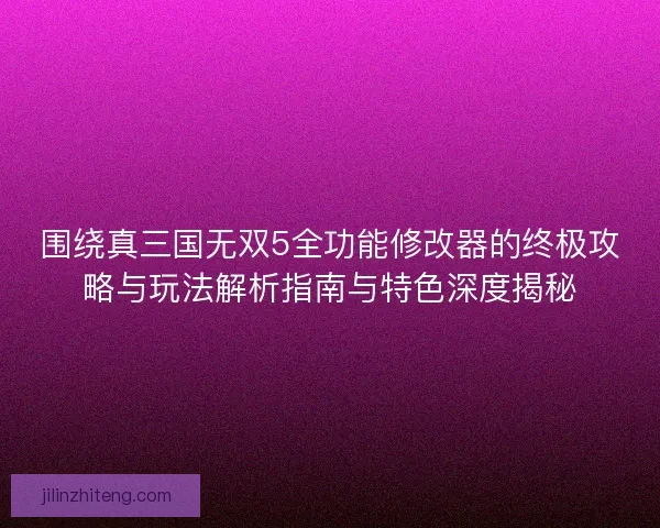 围绕真三国无双5全功能修改器的终极攻略与玩法解析指南与特色深度揭秘 围绕真三国无双5全功能修改器的终极攻略与玩法解析指南与特色深度揭秘