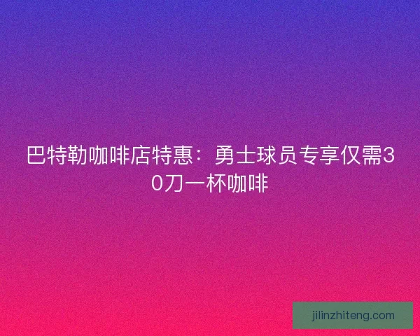 巴特勒咖啡店特惠:勇士球员专享仅需30刀一杯咖啡 巴特勒咖啡店特惠:勇士球员专享仅需30刀一杯咖啡