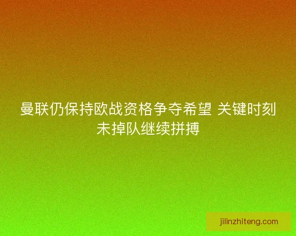 曼联仍保持欧战资格争夺希望 关键时刻未掉队继续拼搏