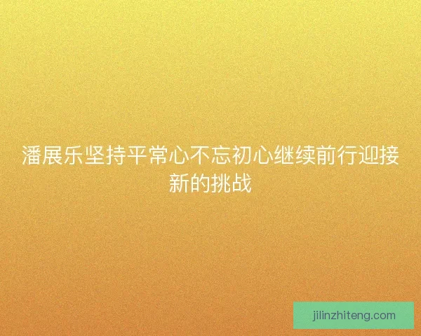 潘展乐坚持平常心不忘初心继续前行迎接新的挑战 潘展乐坚持平常心不忘初心继续前行迎接新的挑战